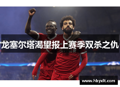 龙塞尔塔渴望报上赛季双杀之仇 龙塞尔塔渴望报上赛季双杀之仇