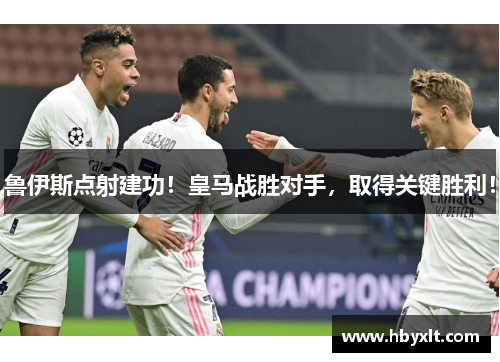 鲁伊斯点射建功!皇马战胜对手,取得关键胜利! 鲁伊斯点射建功!皇马战胜对手,取得关键胜利!