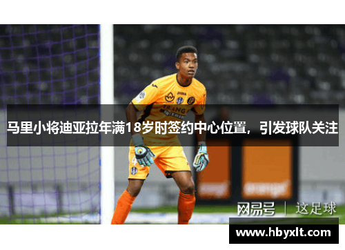 马里小将迪亚拉年满18岁时签约中心位置,引发球队关注 马里小将迪亚拉年满18岁时签约中心位置,引发球队关注