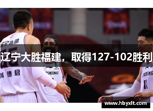 辽宁大胜福建,取得127-102胜利 辽宁大胜福建,取得127-102胜利